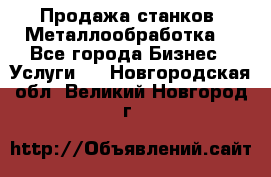 Продажа станков. Металлообработка. - Все города Бизнес » Услуги   . Новгородская обл.,Великий Новгород г.